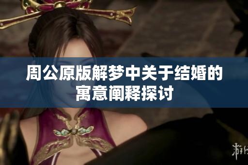 周公原版解梦中关于结婚的寓意阐释探讨