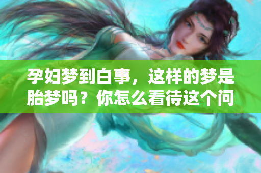 孕妇梦到白事，这样的梦是胎梦吗？你怎么看待这个问题呢？