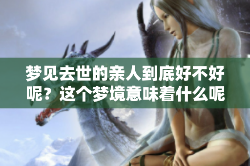 梦见去世的亲人到底好不好呢？这个梦境意味着什么呢？