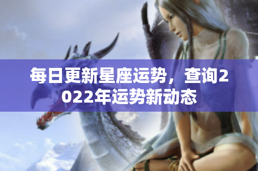 每日更新星座运势，查询2022年运势新动态