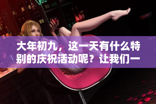 大年初九，这一天有什么特别的庆祝活动呢？让我们一起了解一下吧！