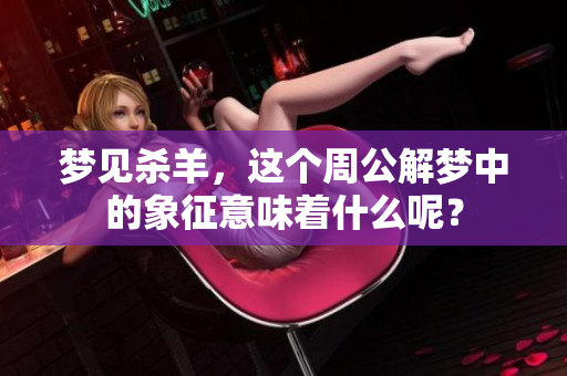 梦见杀羊，这个周公解梦中的象征意味着什么呢？