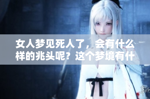 女人梦见死人了，会有什么样的兆头呢？这个梦境有什么特别的意义吗？