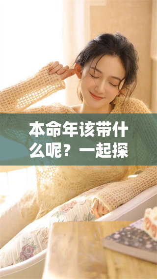 本命年该带什么呢？一起探讨一下这个传统习俗的意义和值得佩戴的物品。