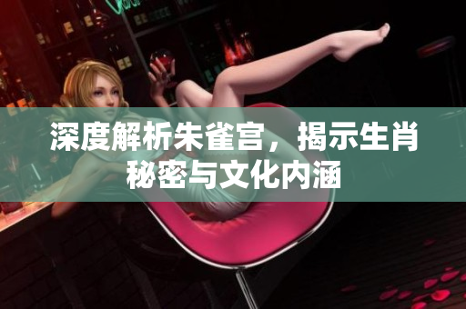 深度解析朱雀宫，揭示生肖秘密与文化内涵