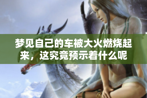 梦见自己的车被大火燃烧起来，这究竟预示着什么呢