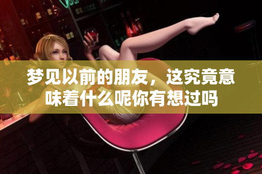 梦见以前的朋友，这究竟意味着什么呢你有想过吗