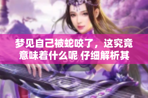 梦见自己被蛇咬了，这究竟意味着什么呢 仔细解析其中的寓意和象征