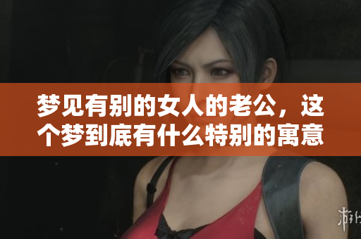梦见有别的女人的老公，这个梦到底有什么特别的寓意呢