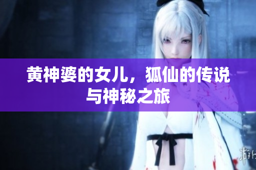 黄神婆的女儿，狐仙的传说与神秘之旅