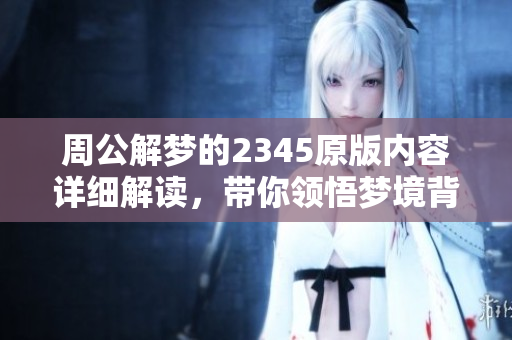周公解梦的2345原版内容详细解读，带你领悟梦境背后的深意