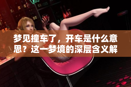 梦见撞车了，开车是什么意思？这一梦境的深层含义解析