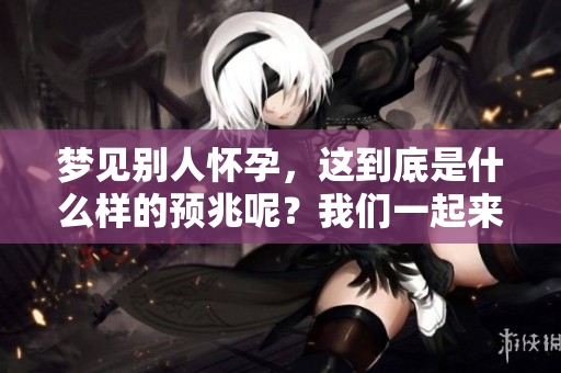 梦见别人怀孕，这到底是什么样的预兆呢？我们一起来探讨一下。