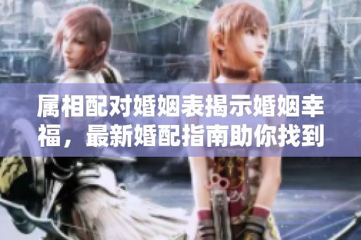 属相配对婚姻表揭示婚姻幸福，最新婚配指南助你找到最佳归属