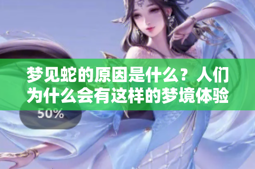 梦见蛇的原因是什么？人们为什么会有这样的梦境体验呢？