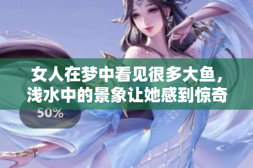 女人在梦中看见很多大鱼，浅水中的景象让她感到惊奇与快乐