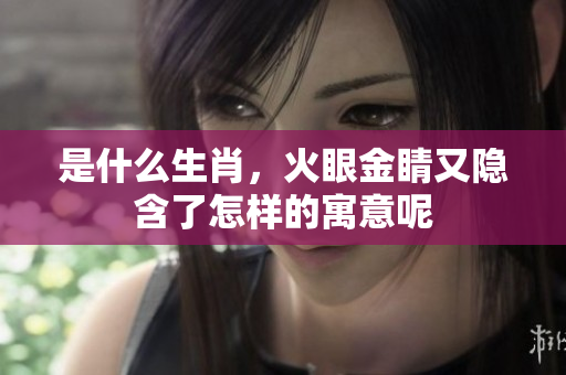 是什么生肖，火眼金睛又隐含了怎样的寓意呢