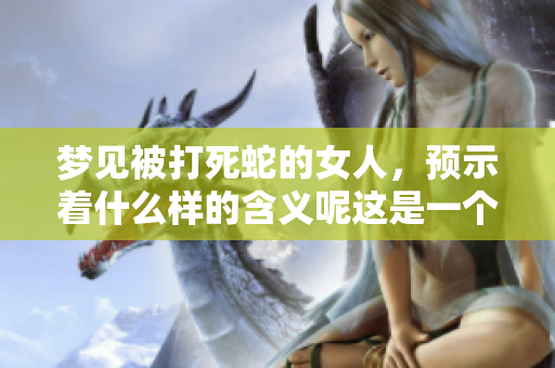梦见被打死蛇的女人，预示着什么样的含义呢这是一个值得思考的问题
