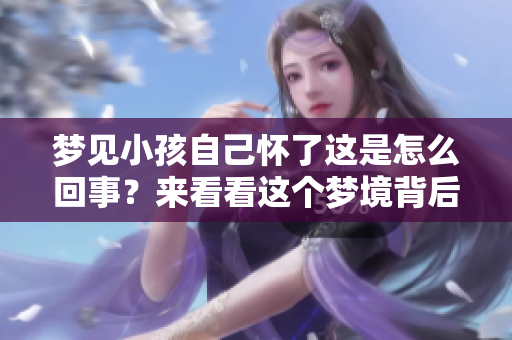 梦见小孩自己怀了这是怎么回事？来看看这个梦境背后的含义。