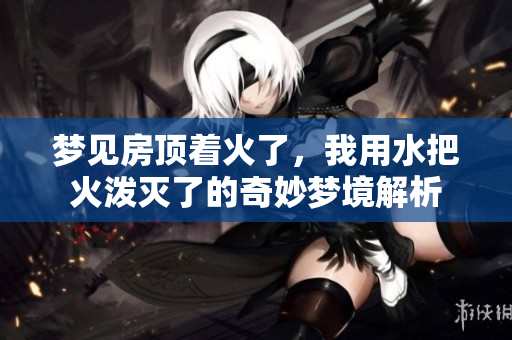 梦见房顶着火了，我用水把火泼灭了的奇妙梦境解析