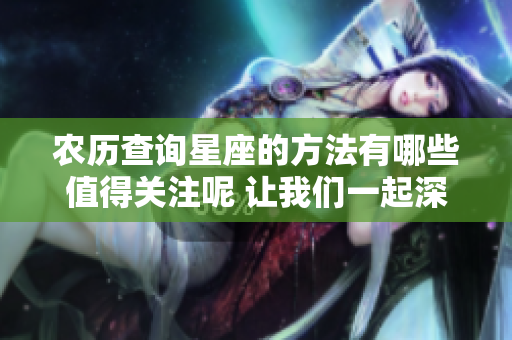 农历查询星座的方法有哪些值得关注呢 让我们一起深入了解吧
