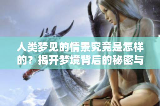 人类梦见的情景究竟是怎样的？揭开梦境背后的秘密与启示