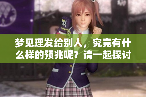 梦见理发给别人，究竟有什么样的预兆呢？请一起探讨这个梦境的含义。