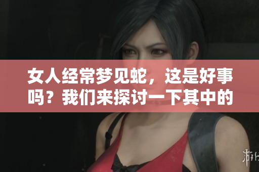 女人经常梦见蛇，这是好事吗？我们来探讨一下其中的含义与解读。