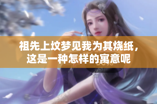 祖先上坟梦见我为其烧纸，这是一种怎样的寓意呢