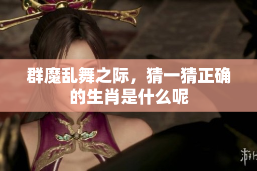 群魔乱舞之际，猜一猜正确的生肖是什么呢