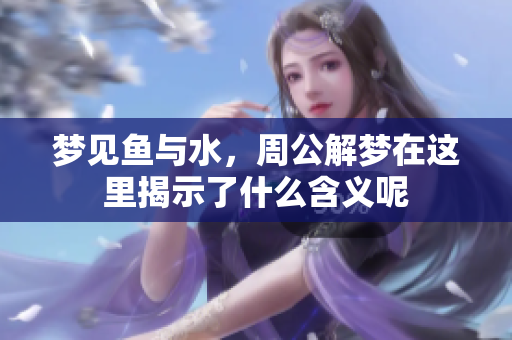 梦见鱼与水，周公解梦在这里揭示了什么含义呢