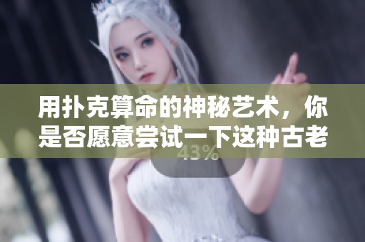 用扑克算命的神秘艺术，你是否愿意尝试一下这种古老的方法呢