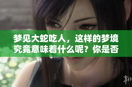 梦见大蛇吃人，这样的梦境究竟意味着什么呢？你是否知道其中的深意？