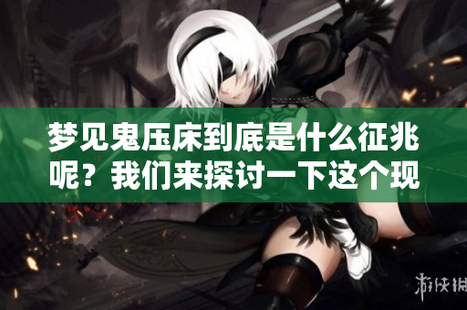 梦见鬼压床到底是什么征兆呢？我们来探讨一下这个现象。
