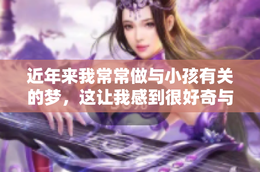 近年来我常常做与小孩有关的梦，这让我感到很好奇与困惑