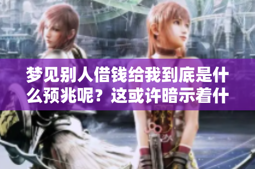 梦见别人借钱给我到底是什么预兆呢?这或许暗示着什么事情的发生。 梦见别人借钱给我到底是什么预兆呢?这或许暗示着什么事情的发生。