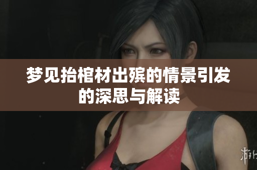 梦见抬棺材出殡的情景引发的深思与解读