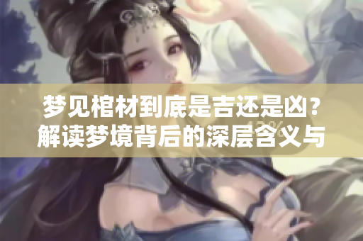 梦见棺材到底是吉还是凶？解读梦境背后的深层含义与象征。