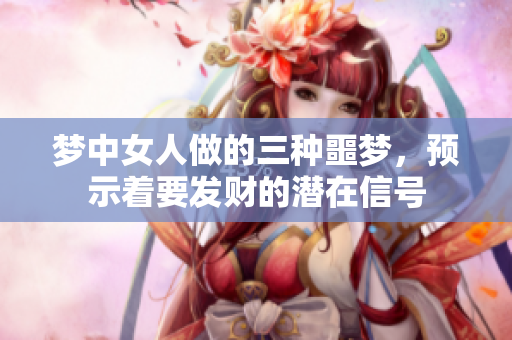 梦中女人做的三种噩梦，预示着要发财的潜在信号