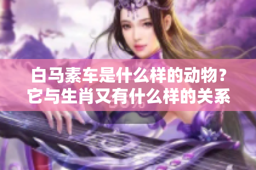 白马素车是什么样的动物？它与生肖又有什么样的关系呢？