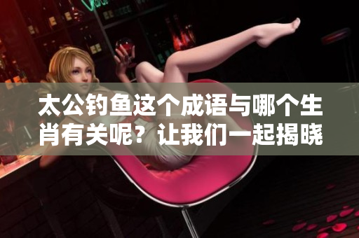 太公钓鱼这个成语与哪个生肖有关呢？让我们一起揭晓答案吧。