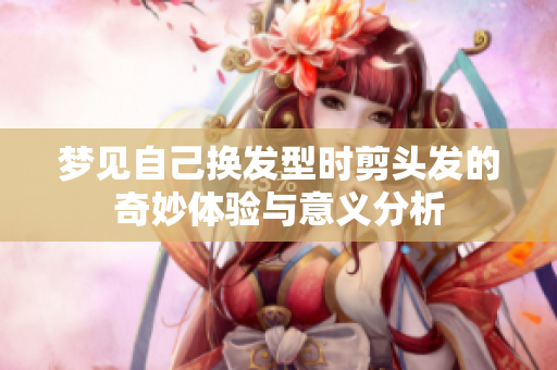 梦见自己换发型时剪头发的奇妙体验与意义分析
