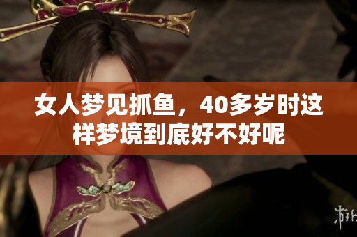 女人梦见抓鱼，40多岁时这样梦境到底好不好呢