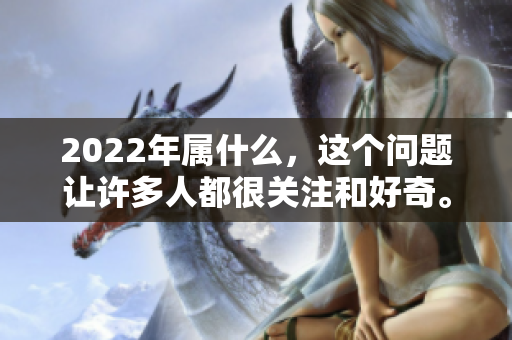 2022年属什么，这个问题让许多人都很关注和好奇。