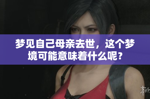梦见自己母亲去世，这个梦境可能意味着什么呢？