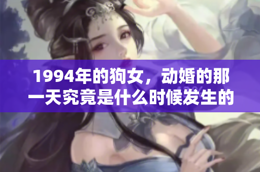 1994年的狗女，动婚的那一天究竟是什么时候发生的呢