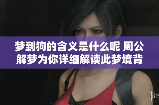 梦到狗的含义是什么呢 周公解梦为你详细解读此梦境背后的寓意