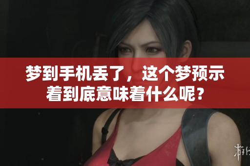 梦到手机丢了，这个梦预示着到底意味着什么呢？
