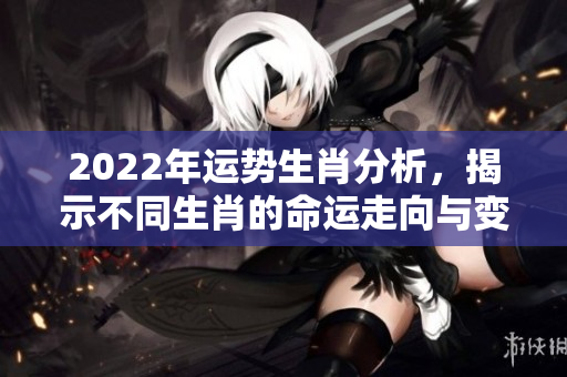 2022年运势生肖分析，揭示不同生肖的命运走向与变化