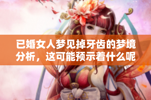 已婚女人梦见掉牙齿的梦境分析，这可能预示着什么呢